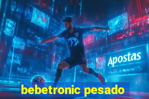 bebetronic pesado